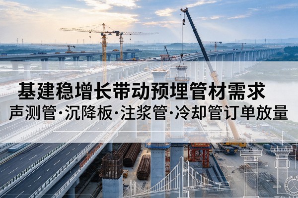 曲周基建稳增长带动预埋监测管材需求,声测管、沉降板、注浆管订单持续放量